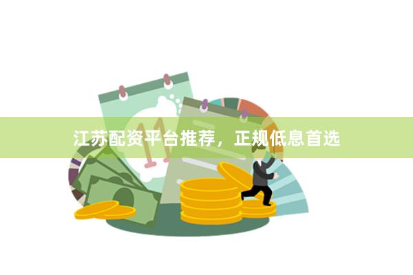 江苏配资平台推荐，正规低息首选
