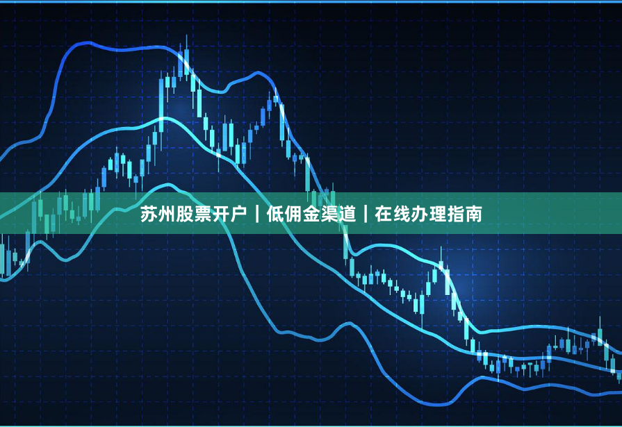 苏州股票开户|低佣金渠道|在线办理指南