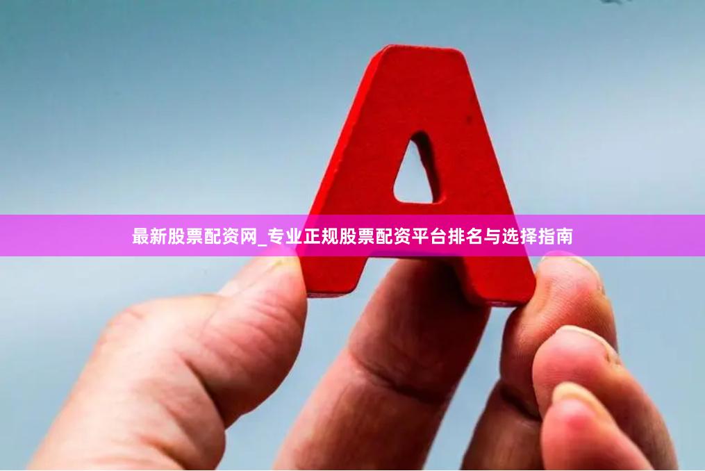 最新股票配资网_专业正规股票配资平台排名与选择指南