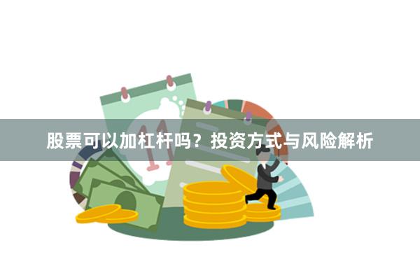 股票可以加杠杆吗？投资方式与风险解析