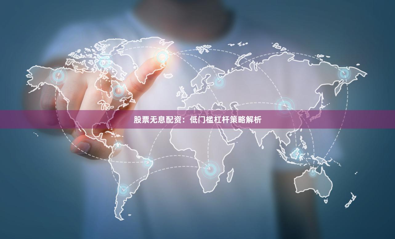 股票无息配资：低门槛杠杆策略解析