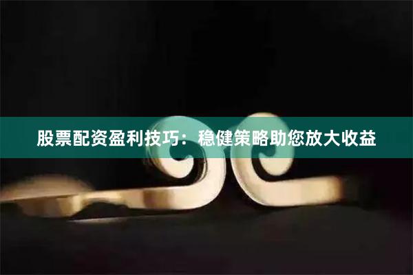 股票配资盈利技巧：稳健策略助您放大收益