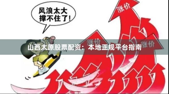 山西太原股票配资：本地正规平台指南