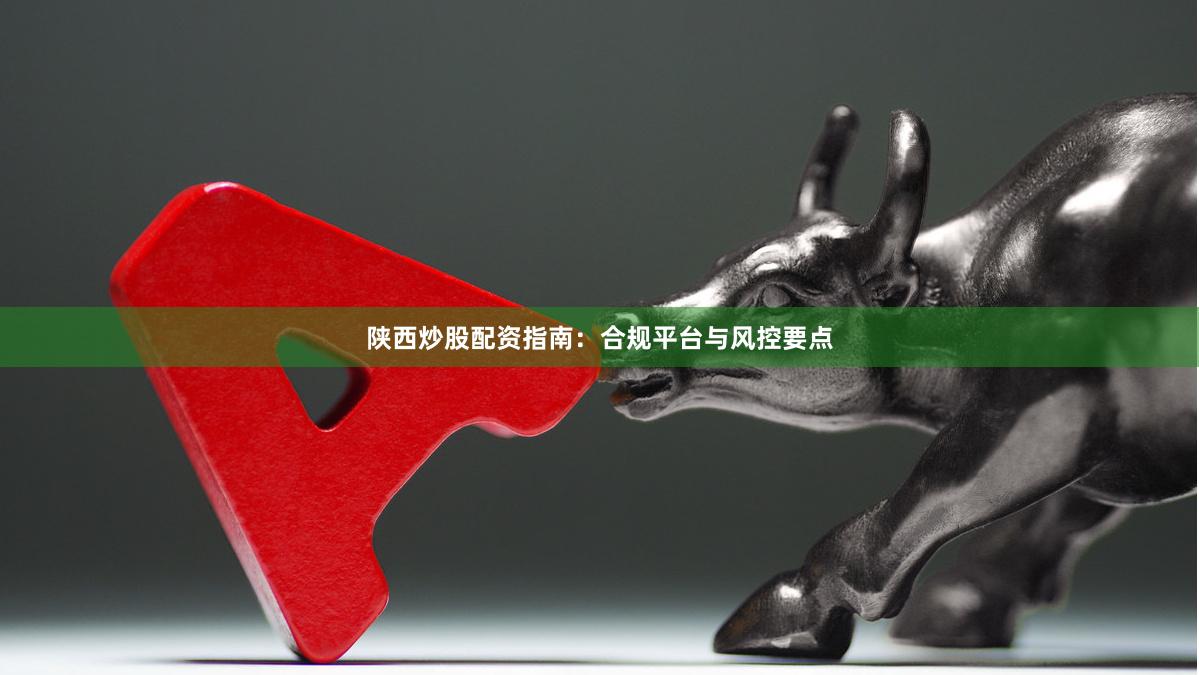 陕西炒股配资指南：合规平台与风控要点