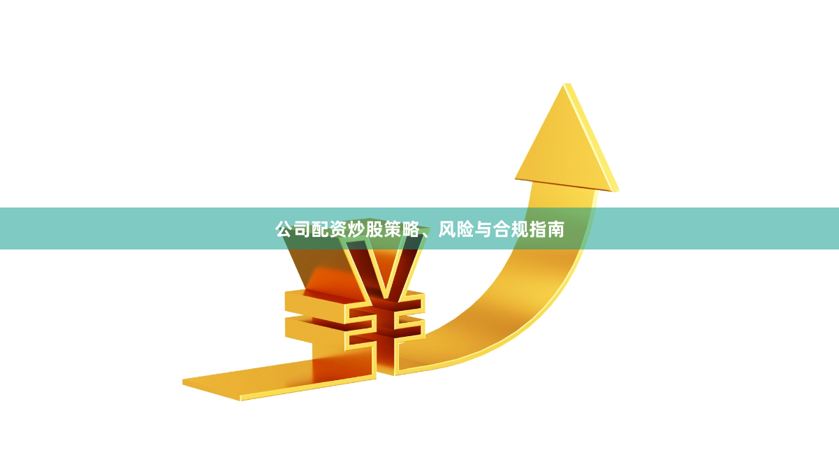 公司配资炒股策略、风险与合规指南