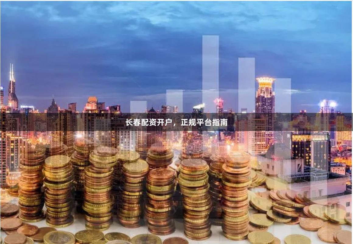 长春配资开户，正规平台指南