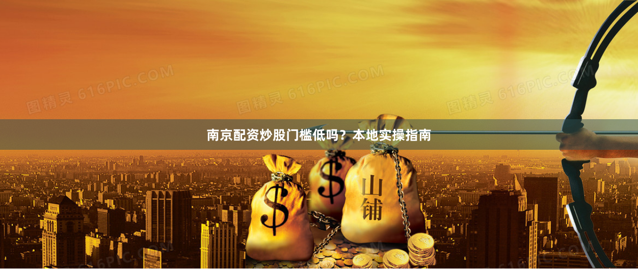 南京配资炒股门槛低吗？本地实操指南