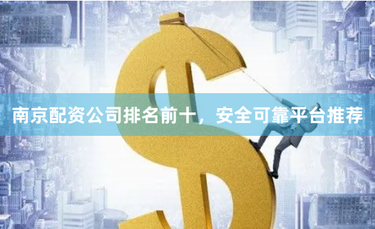 南京配资公司排名前十，安全可靠平台推荐