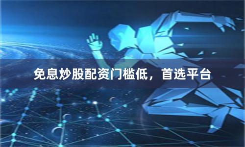 免息炒股配资门槛低，首选平台