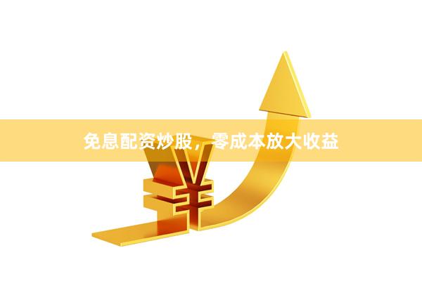 免息配资炒股，零成本放大收益