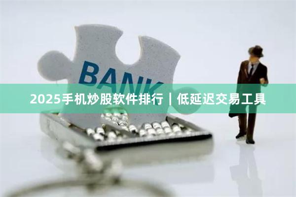 2025手机炒股软件排行｜低延迟交易工具