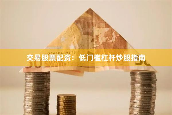 交易股票配资：低门槛杠杆炒股指南