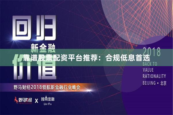 靠谱股票配资平台推荐：合规低息首选