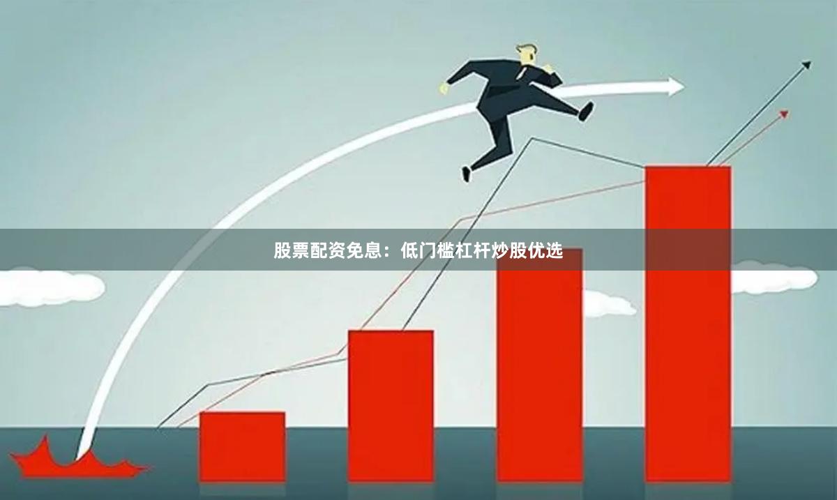 股票配资免息：低门槛杠杆炒股优选
